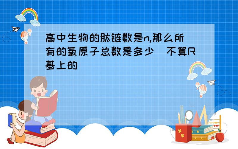 高中生物的肽链数是n,那么所有的氧原子总数是多少(不算R基上的）