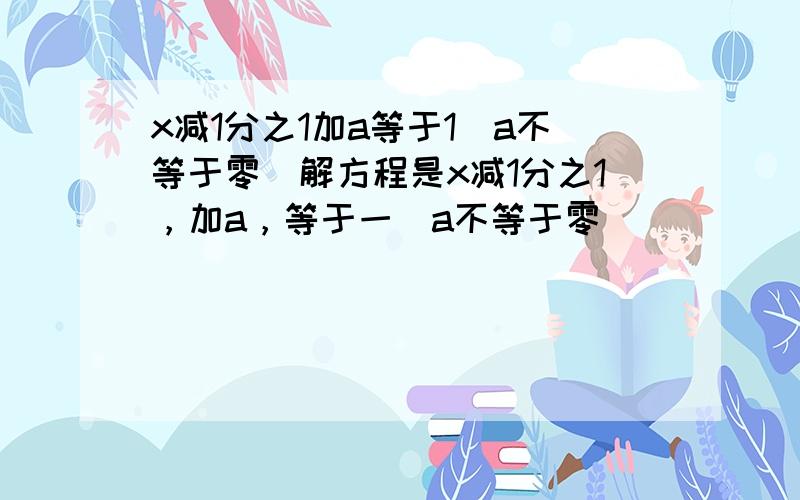 x减1分之1加a等于1(a不等于零)解方程是x减1分之1，加a，等于一（a不等于零）