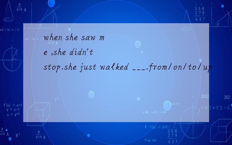 when she saw me ,she didn't stop.she just walked ___.from/on/to/up