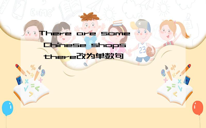 There are some Chinese shops there改为单数句