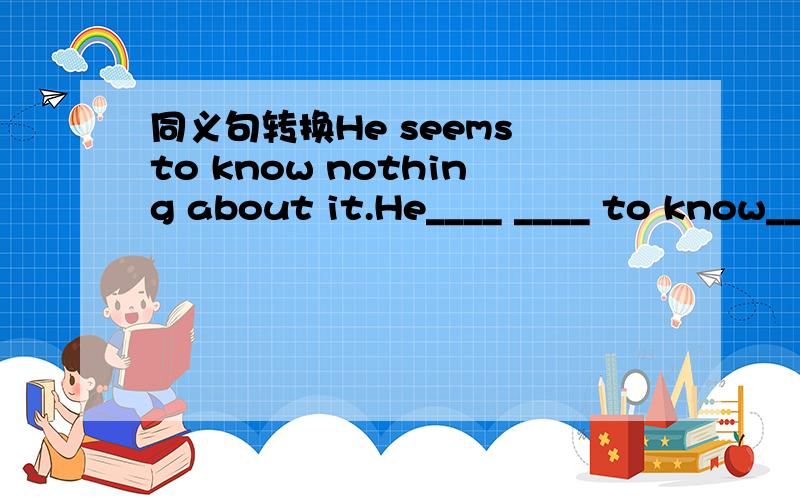 同义句转换He seems to know nothing about it.He____ ____ to know____about it.He seems____ ____ know ____about it.