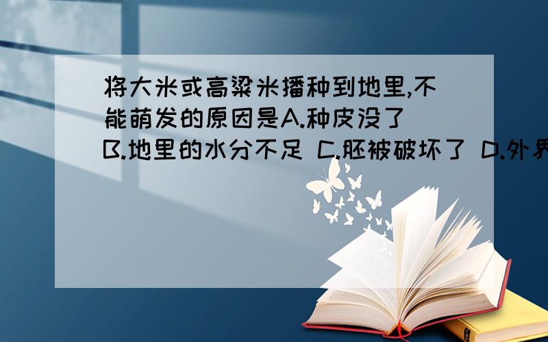 将大米或高粱米播种到地里,不能萌发的原因是A.种皮没了 B.地里的水分不足 C.胚被破坏了 D.外界温度低 为什么选C