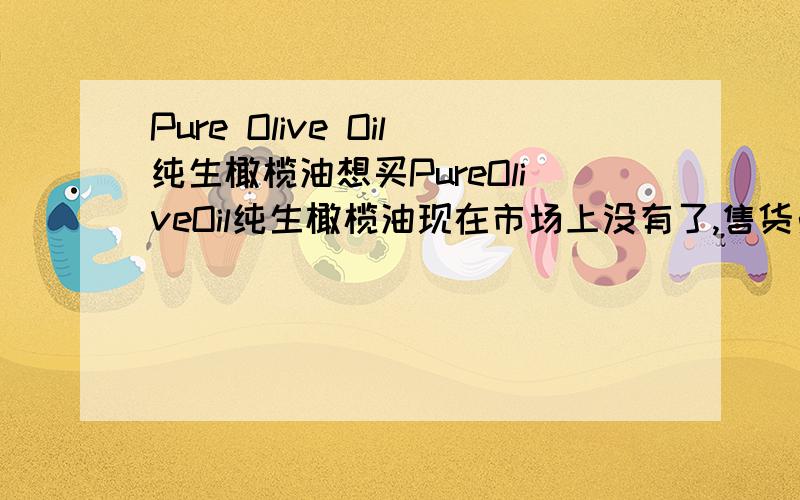 Pure Olive Oil纯生橄榄油想买PureOliveOil纯生橄榄油现在市场上没有了,售货员PureOliveOil级别的橄榄油现在改名叫混合型的了.想问下大家这两个到底是不是一种油啊?