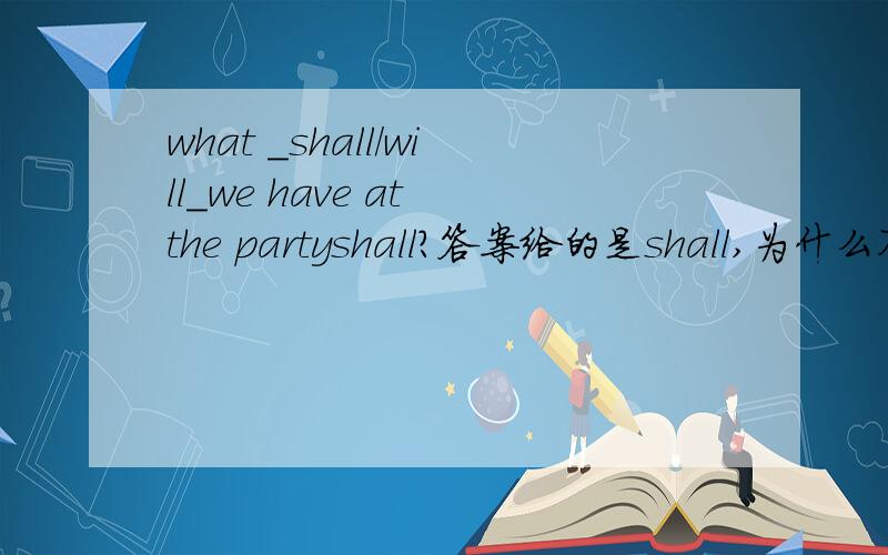 what _shall/will_we have at the partyshall?答案给的是shall,为什么不选will,两个答案同时出现,这题是不是不严密啊……只有这一句话,没有别的答案或者提示.