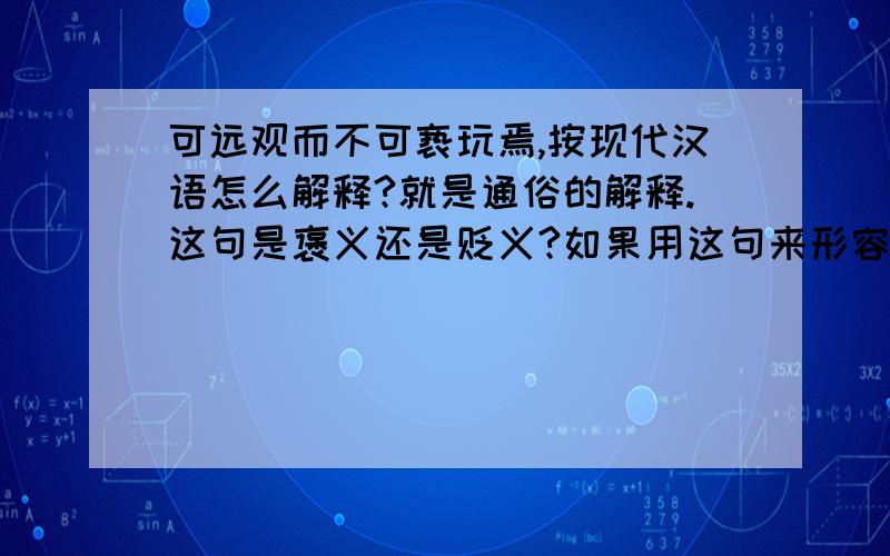 可远观而不可亵玩焉,按现代汉语怎么解释?就是通俗的解释.这句是褒义还是贬义?如果用这句来形容某个女孩,