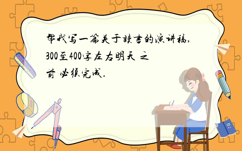 帮我写一篇关于读书的演讲稿,300至400字左右明天 之前 必须完成.