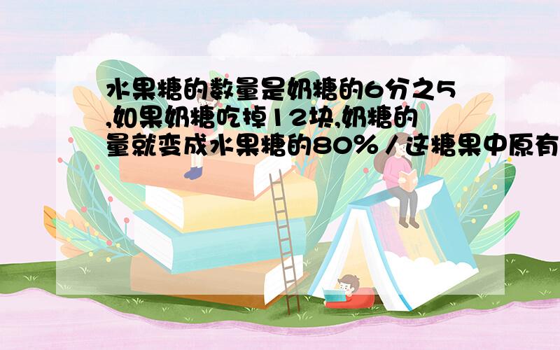 水果糖的数量是奶糖的6分之5,如果奶糖吃掉12块,奶糖的量就变成水果糖的80％／这糖果中原有奶糖多少块