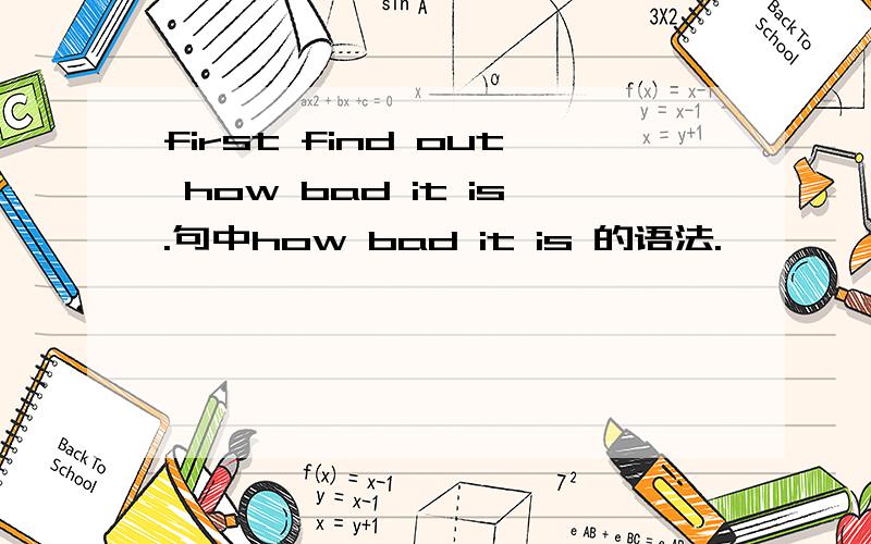 first find out how bad it is.句中how bad it is 的语法.