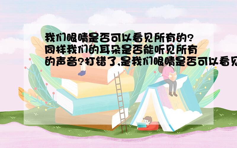 我们眼睛是否可以看见所有的?同样我们的耳朵是否能听见所有的声音?打错了,是我们眼睛是否可以看见所有的光?同样我们的耳朵是否能听见所有的声音?