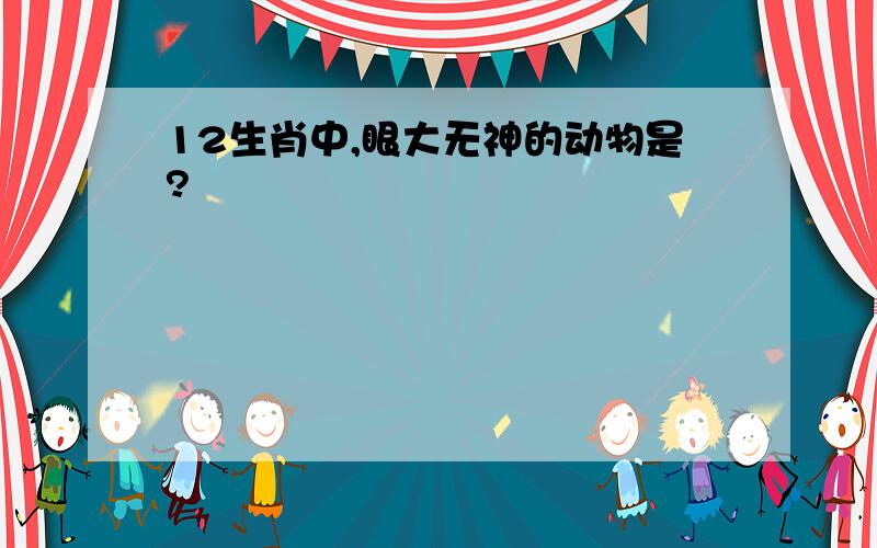 12生肖中,眼大无神的动物是?