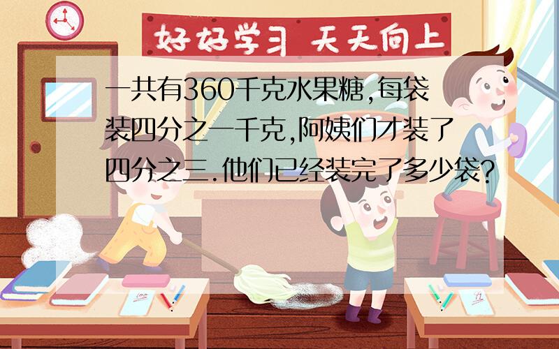 一共有360千克水果糖,每袋装四分之一千克,阿姨们才装了四分之三.他们已经装完了多少袋?