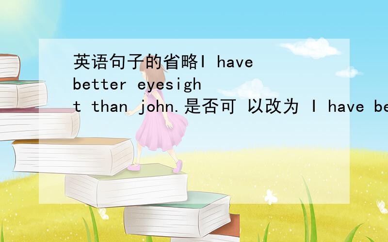 英语句子的省略I have better eyesight than john.是否可 以改为 I have better eyesight than john does.这里 的 DOES省略的又是什么,这个句子应该不会错,但又觉得有点怪,不知句子里还有什么省略成分.个人觉