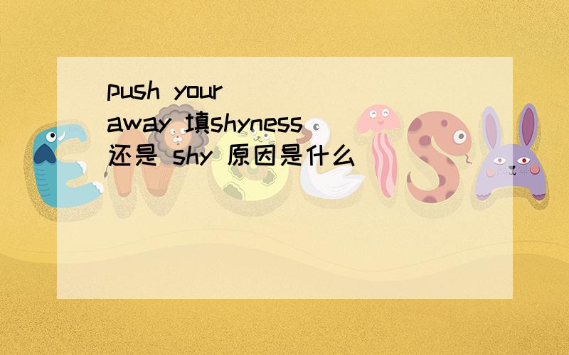 push your （ ） away 填shyness 还是 shy 原因是什么