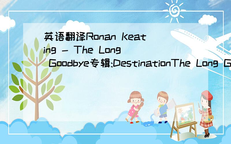 英语翻译Ronan Keating - The Long Goodbye专辑:DestinationThe Long GoodByeWritten by Ronan Keating/Paul BradyI know they say if you love somebodyYou should set them free (so they say)But it sure is hard to doYeah,it sure is hard to doAnd I know t