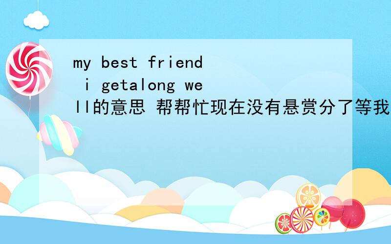 my best friend i getalong well的意思 帮帮忙现在没有悬赏分了等我有了在为大家补我现在在写作业明天交的