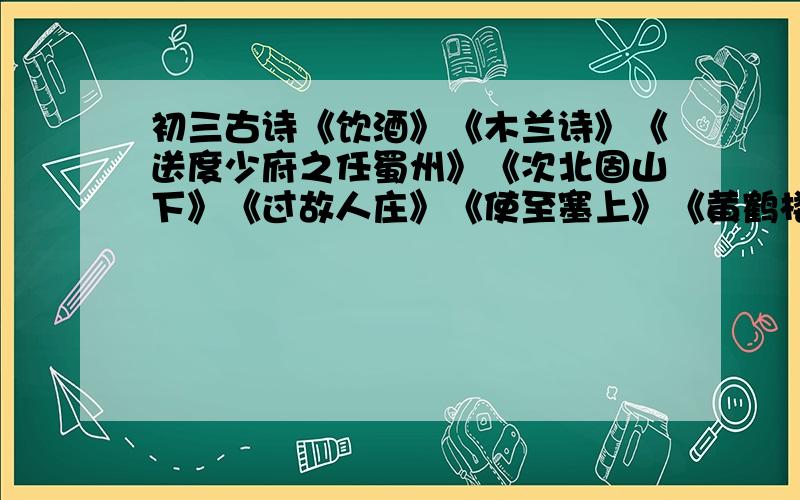 初三古诗《饮酒》《木兰诗》《送度少府之任蜀州》《次北固山下》《过故人庄》《使至塞上》《黄鹤楼》《闻王昌龄左迁龙标遥有此寄》《行路难》《望岳》要快这些古诗的全文