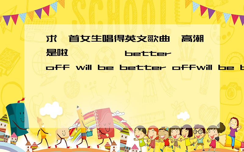 求一首女生唱得英文歌曲,高潮是啦嗒嗒嗒嗒,better off will be better offwill be better going ...ladadada better offwill be better off