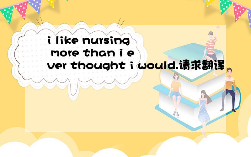 i like nursing more than i ever thought i would.请求翻译