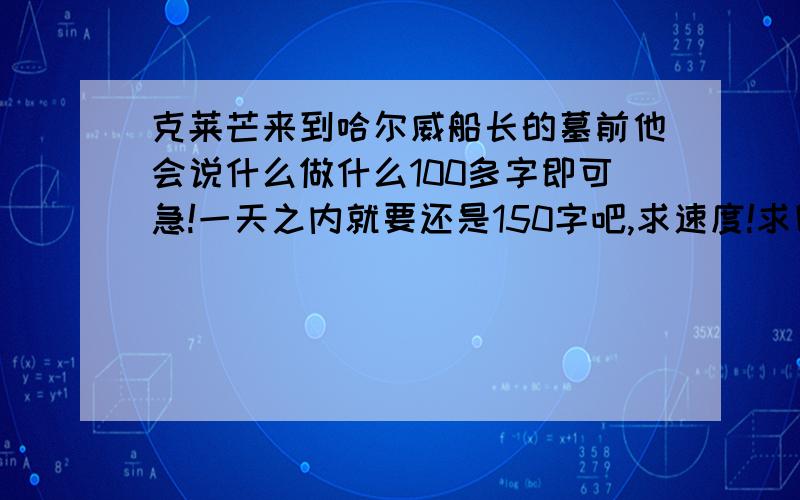 克莱芒来到哈尔威船长的墓前他会说什么做什么100多字即可急!一天之内就要还是150字吧,求速度!求回复!