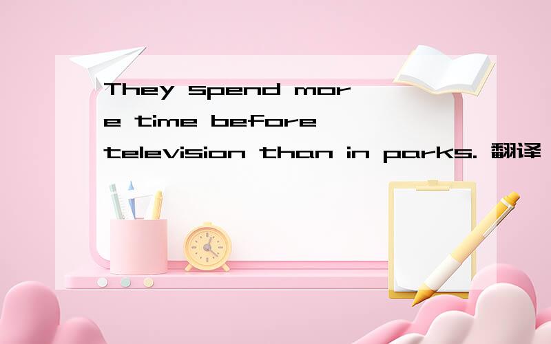 They spend more time before television than in parks. 翻译