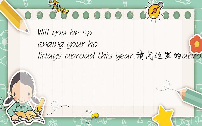 Will you be spending your holidays abroad this year.请问这里的abroad在修饰那个词?