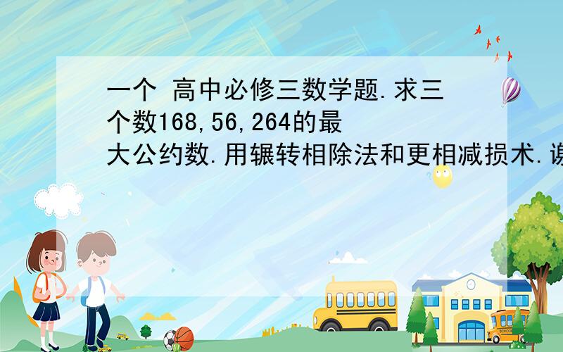 一个 高中必修三数学题.求三个数168,56,264的最大公约数.用辗转相除法和更相减损术.谢谢