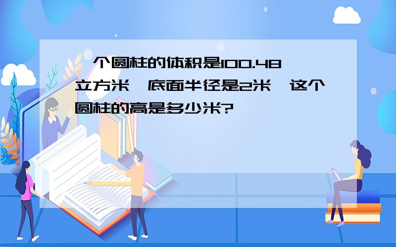 一个圆柱的体积是100.48立方米,底面半径是2米,这个圆柱的高是多少米?