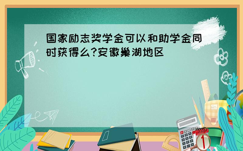 国家励志奖学金可以和助学金同时获得么?安徽巢湖地区