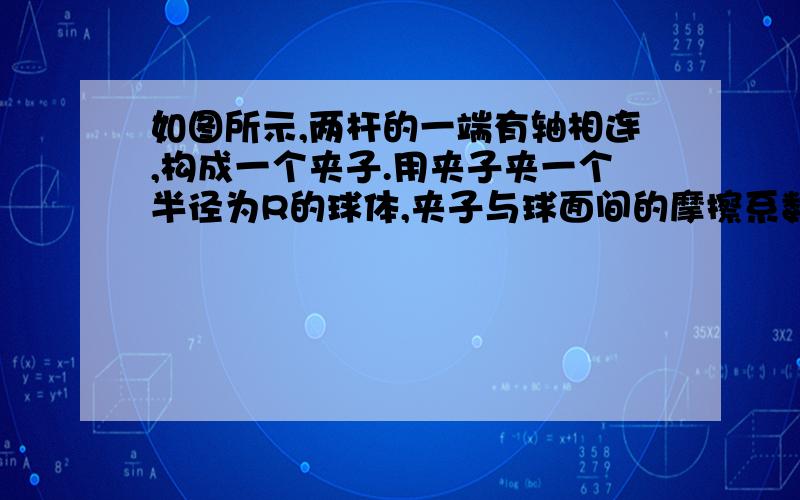 如图所示,两杆的一端有轴相连,构成一个夹子.用夹子夹一个半径为R的球体,夹子与球面间的摩擦系数为u,可