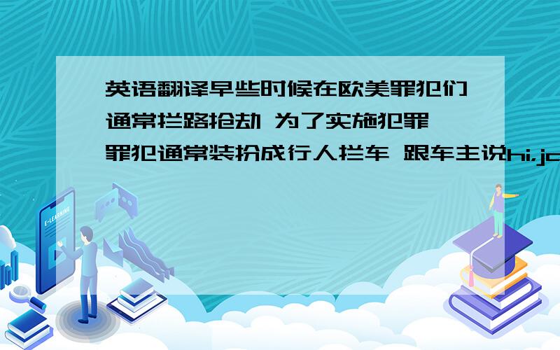 英语翻译早些时候在欧美罪犯们通常拦路抢劫 为了实施犯罪 罪犯通常装扮成行人拦车 跟车主说hi，jack以示友好 久而久之就演变成了抢劫的代名词要翻译好一点，我要演讲！