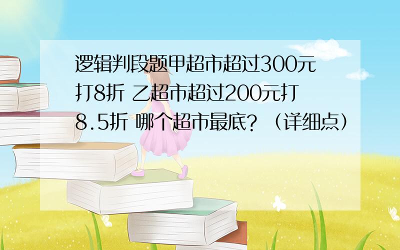 逻辑判段题甲超市超过300元打8折 乙超市超过200元打8.5折 哪个超市最底? （详细点）