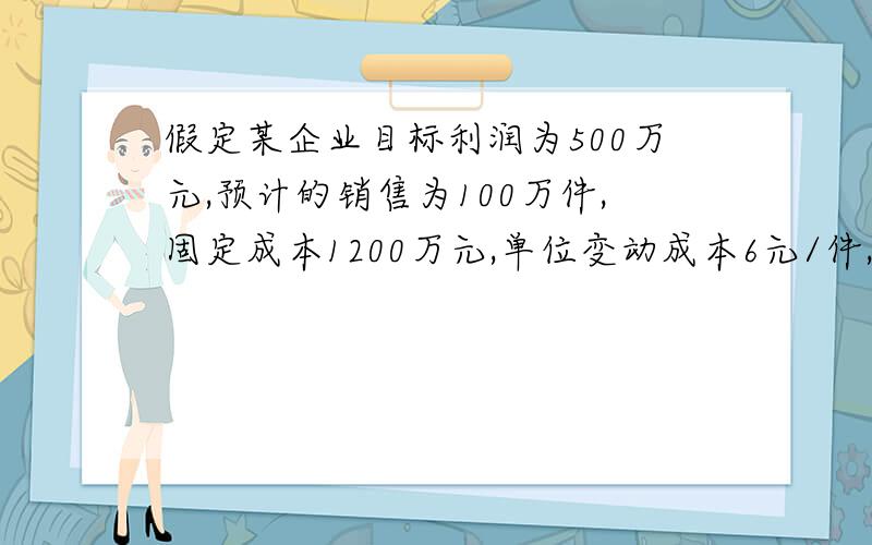 假定某企业目标利润为500万元,预计的销售为100万件,固定成本1200万元,单位变动成本6元/件,定价多少可