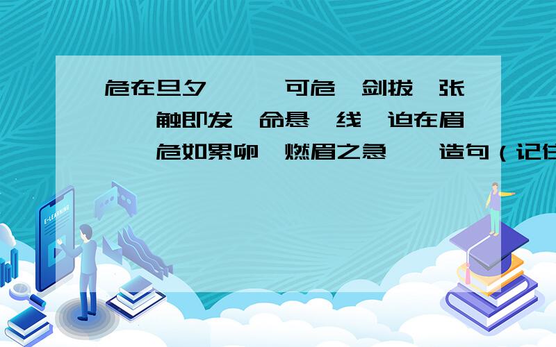 危在旦夕,岌岌可危,剑拔弩张,一触即发,命悬一线,迫在眉睫,危如累卵,燃眉之急……造句（记住是自己写的）帮帮忙吧!T^T