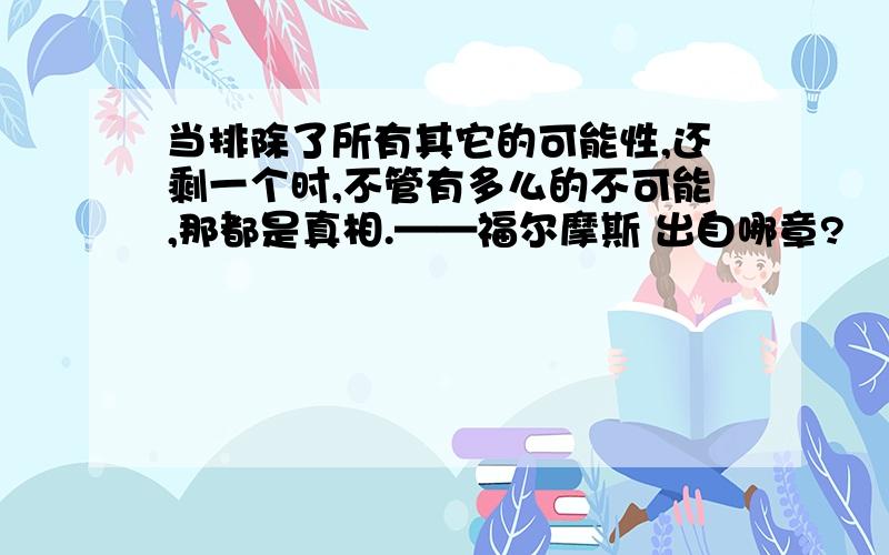 当排除了所有其它的可能性,还剩一个时,不管有多么的不可能,那都是真相.——福尔摩斯 出自哪章?