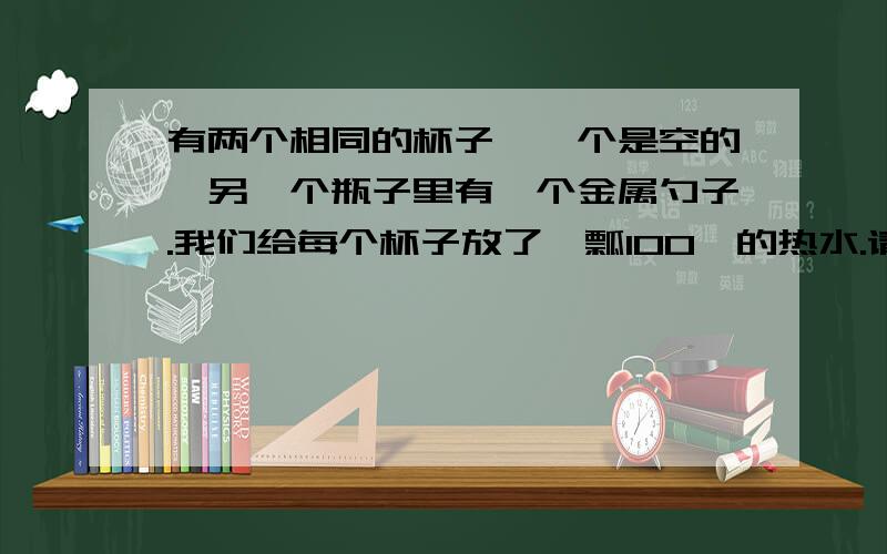 有两个相同的杯子,一个是空的,另一个瓶子里有一个金属勺子.我们给每个杯子放了一瓢100°的热水.请问哪一个杯子更容易破?