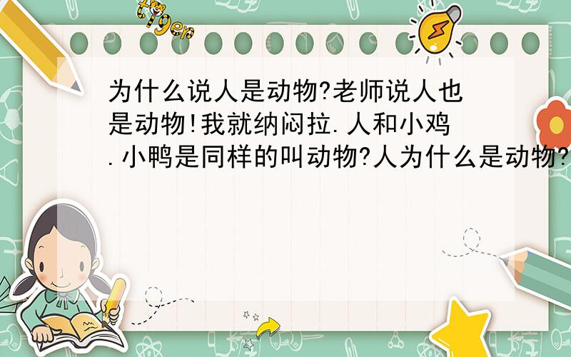 为什么说人是动物?老师说人也是动物!我就纳闷拉.人和小鸡.小鸭是同样的叫动物?人为什么是动物?