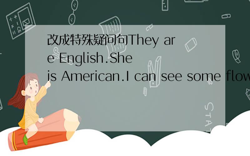 改成特殊疑问句They are English.She is American.I can see some flowers.就画线部分提问（改成特殊疑问句，画线部分去掉）They are English.English画线She is American.American画线I can see some flowers.some flowers画线到