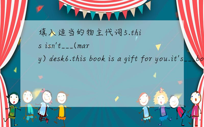 填入适当的物主代词5.this isn't___(mary) desk6.this book is a gift for you.it's___book