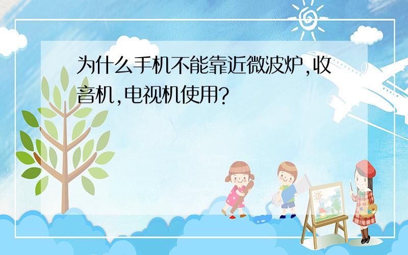 为什么手机不能靠近微波炉,收音机,电视机使用?