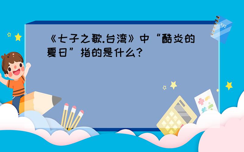 《七子之歌.台湾》中“酷炎的夏日”指的是什么?