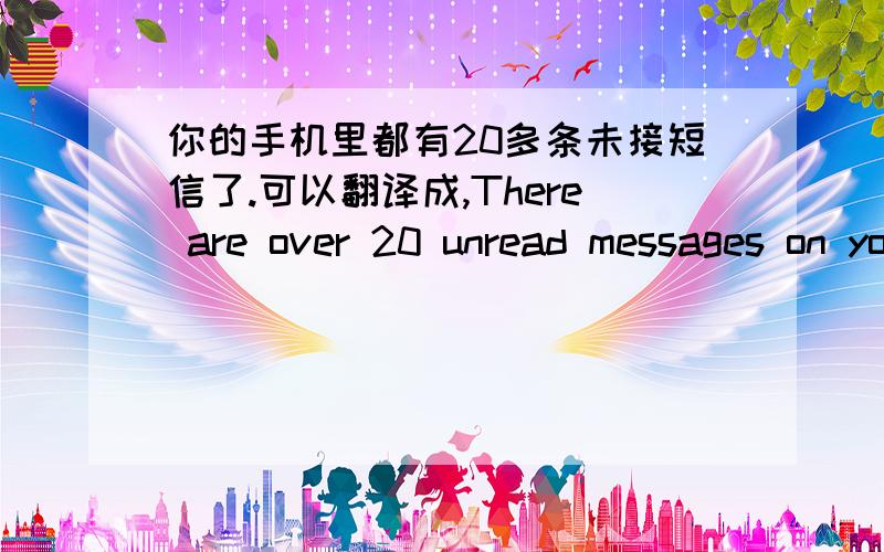 你的手机里都有20多条未接短信了.可以翻译成,There are over 20 unread messages on your cell phone.