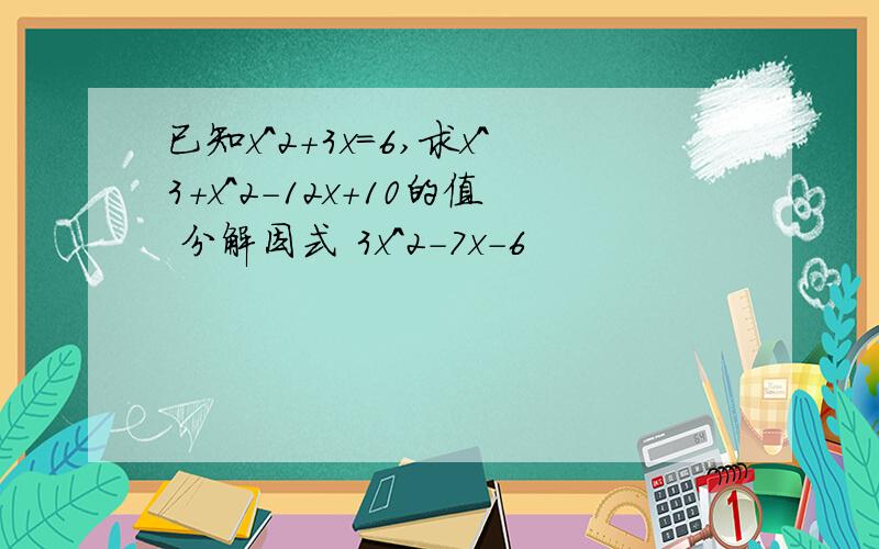 已知x^2+3x=6,求x^3+x^2-12x+10的值 分解因式 3x^2-7x-6