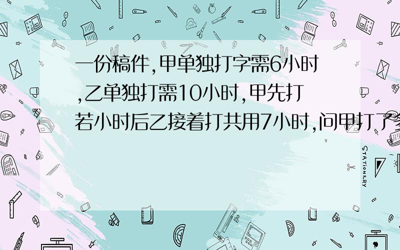 一份稿件,甲单独打字需6小时,乙单独打需10小时,甲先打若小时后乙接着打共用7小时,问甲打了多少小时?