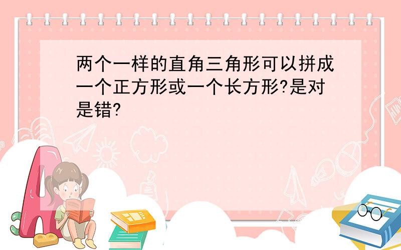 两个一样的直角三角形可以拼成一个正方形或一个长方形?是对是错?