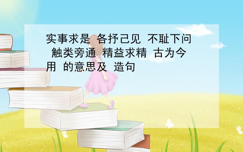 实事求是 各抒己见 不耻下问 触类旁通 精益求精 古为今用 的意思及 造句