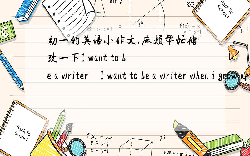 初一的英语小作文,麻烦帮忙修改一下I want to be a writer    I want to be a writer when i grow up,because i like reading  books.Books can make me feel happy or excited.And i wang to write some books for readers.So that,i will feel succes