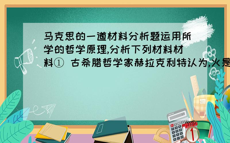 马克思的一道材料分析题运用所学的哲学原理,分析下列材料材料① 古希腊哲学家赫拉克利特认为,火是世界万物的本原.法国百科全书派拉美特里认为,人是一架钟表,不过是一架巨大的及其巧