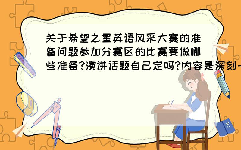 关于希望之星英语风采大赛的准备问题参加分赛区的比赛要做哪些准备?演讲话题自己定吗?内容是深刻一点好还是活泼一点好?大概多长时间的演讲?评委问的问题会很难吗?如果当时没听懂他