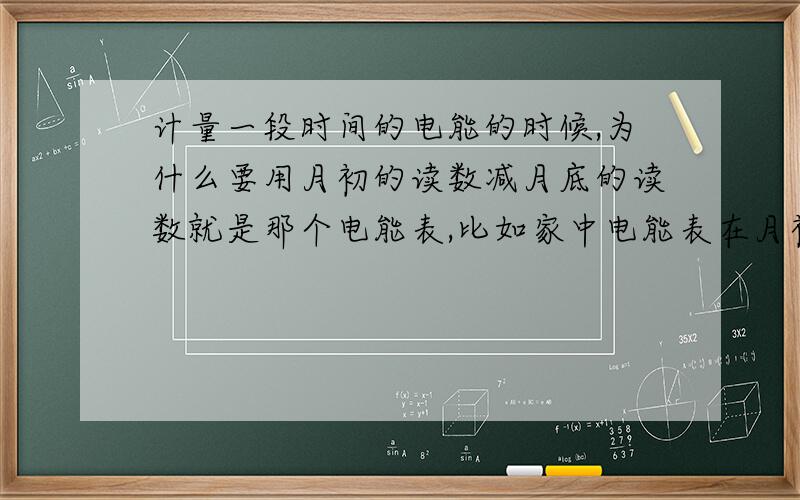 计量一段时间的电能的时候,为什么要用月初的读数减月底的读数就是那个电能表,比如家中电能表在月初的读数是3246.8kw.h,月底的读数是3265.4kw.h,这个月家里用电就是18.6kw.h.我有个小小的问题