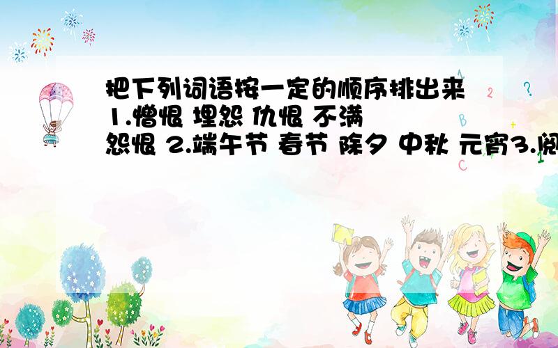 把下列词语按一定的顺序排出来1.憎恨 埋怨 仇恨 不满 怨恨 2.端午节 春节 除夕 中秋 元宵3.阅览室 图书馆 目录卡片 目录抽屉 目录柜4.月 周 甸 季 年